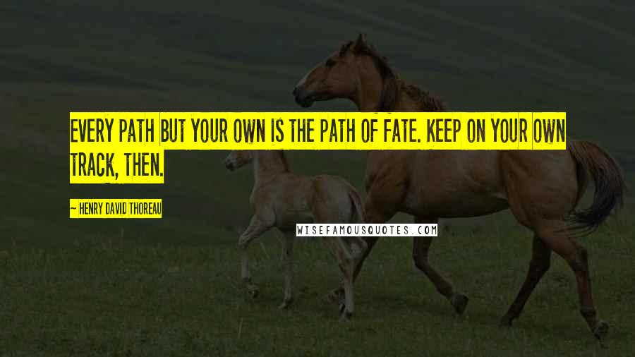 Henry David Thoreau Quotes: Every path but your own is the path of fate. Keep on your own track, then.