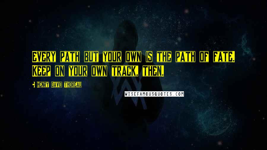 Henry David Thoreau Quotes: Every path but your own is the path of fate. Keep on your own track, then.