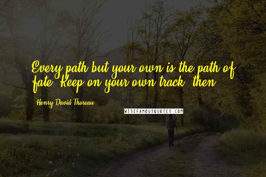 Henry David Thoreau Quotes: Every path but your own is the path of fate. Keep on your own track, then.