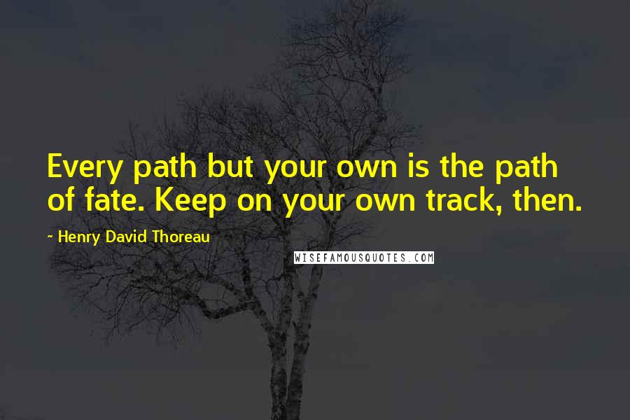 Henry David Thoreau Quotes: Every path but your own is the path of fate. Keep on your own track, then.