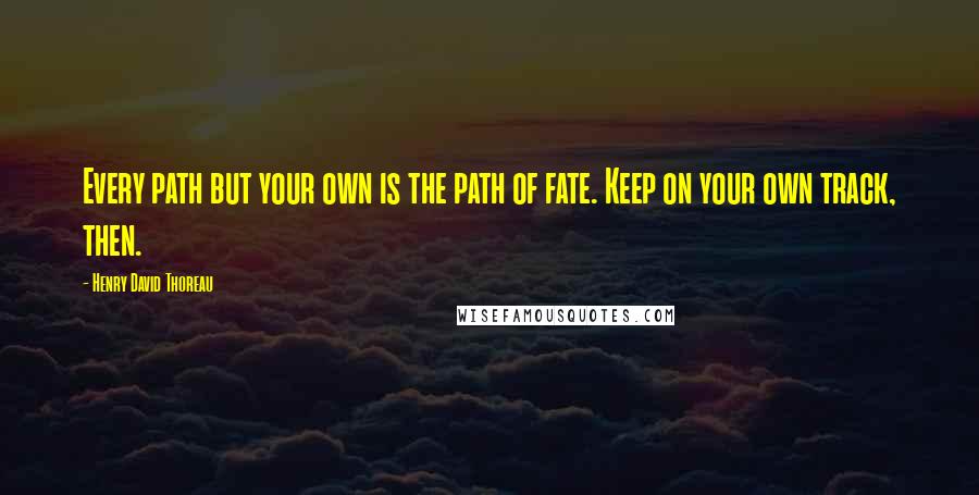 Henry David Thoreau Quotes: Every path but your own is the path of fate. Keep on your own track, then.