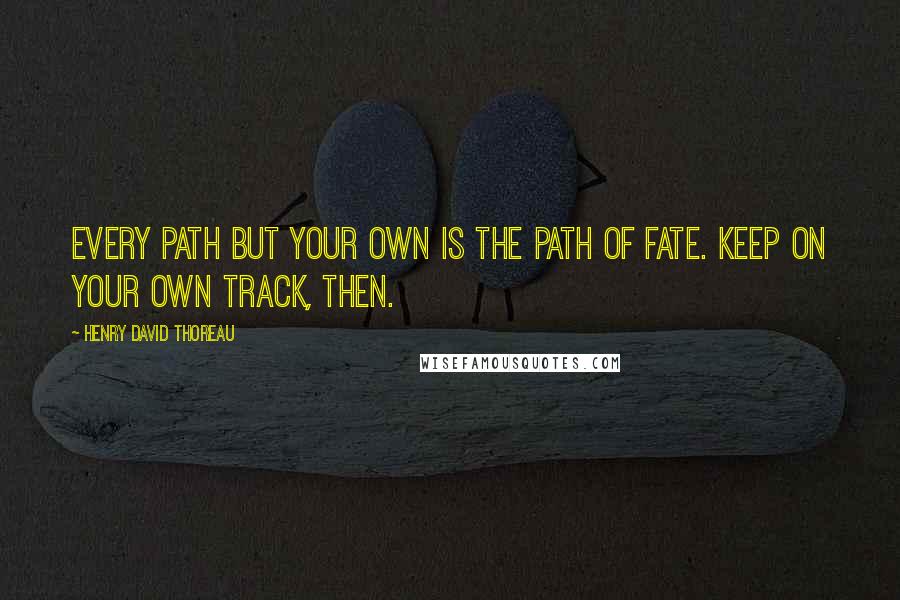 Henry David Thoreau Quotes: Every path but your own is the path of fate. Keep on your own track, then.