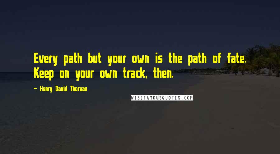 Henry David Thoreau Quotes: Every path but your own is the path of fate. Keep on your own track, then.