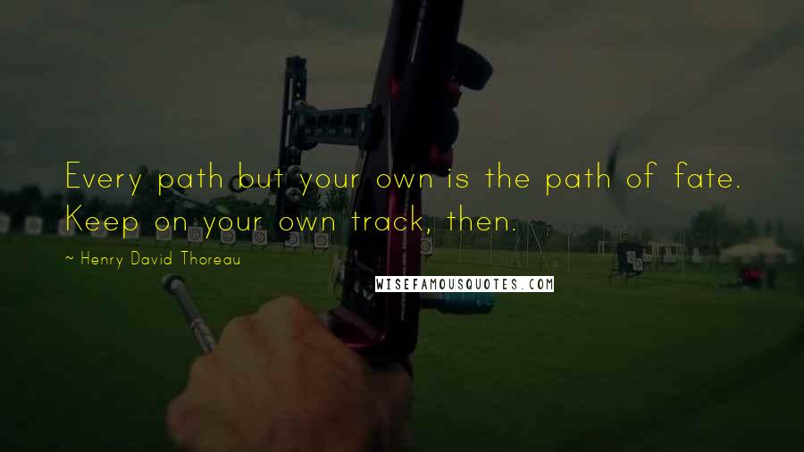 Henry David Thoreau Quotes: Every path but your own is the path of fate. Keep on your own track, then.