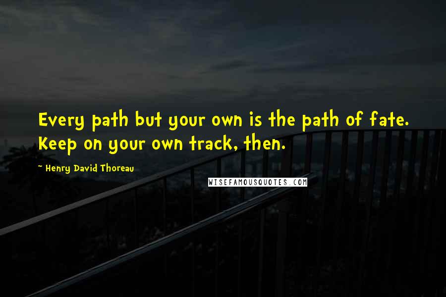 Henry David Thoreau Quotes: Every path but your own is the path of fate. Keep on your own track, then.