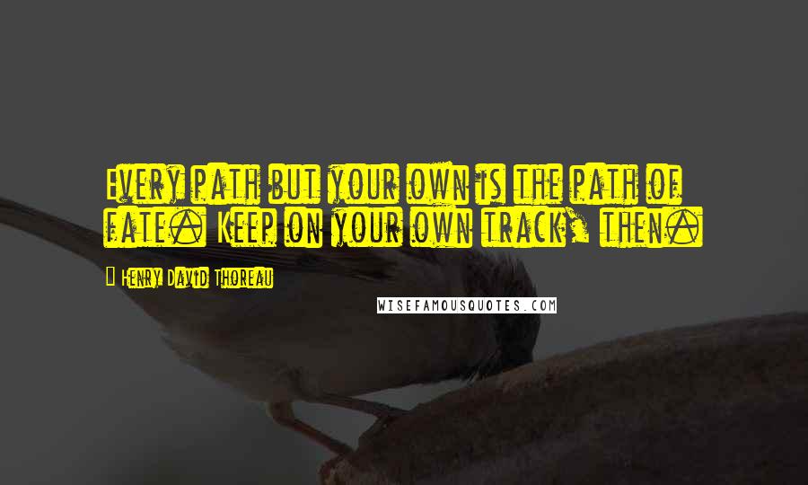 Henry David Thoreau Quotes: Every path but your own is the path of fate. Keep on your own track, then.