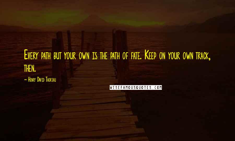 Henry David Thoreau Quotes: Every path but your own is the path of fate. Keep on your own track, then.