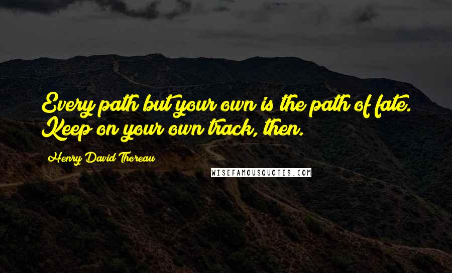 Henry David Thoreau Quotes: Every path but your own is the path of fate. Keep on your own track, then.