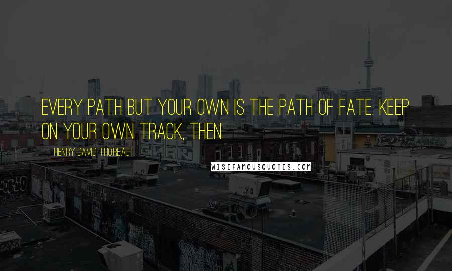 Henry David Thoreau Quotes: Every path but your own is the path of fate. Keep on your own track, then.