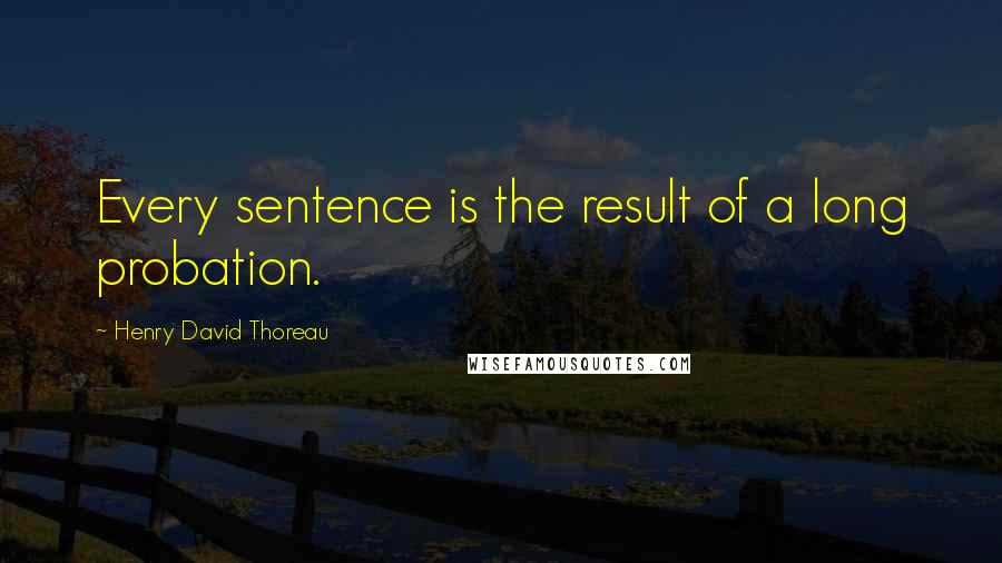 Henry David Thoreau Quotes: Every sentence is the result of a long probation.