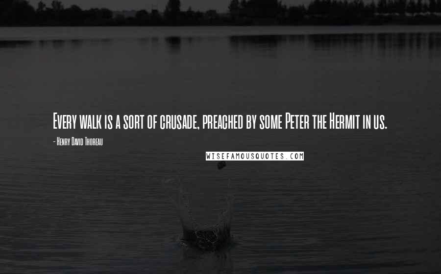 Henry David Thoreau Quotes: Every walk is a sort of crusade, preached by some Peter the Hermit in us.