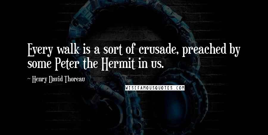 Henry David Thoreau Quotes: Every walk is a sort of crusade, preached by some Peter the Hermit in us.