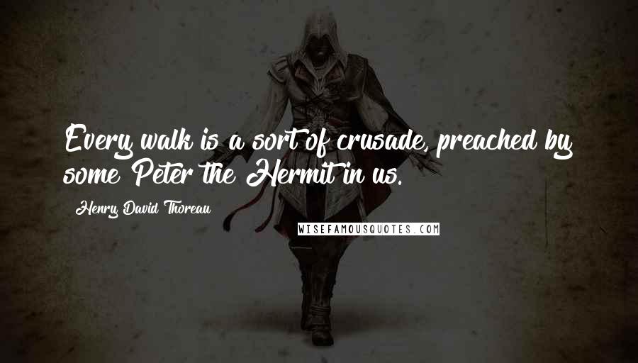 Henry David Thoreau Quotes: Every walk is a sort of crusade, preached by some Peter the Hermit in us.