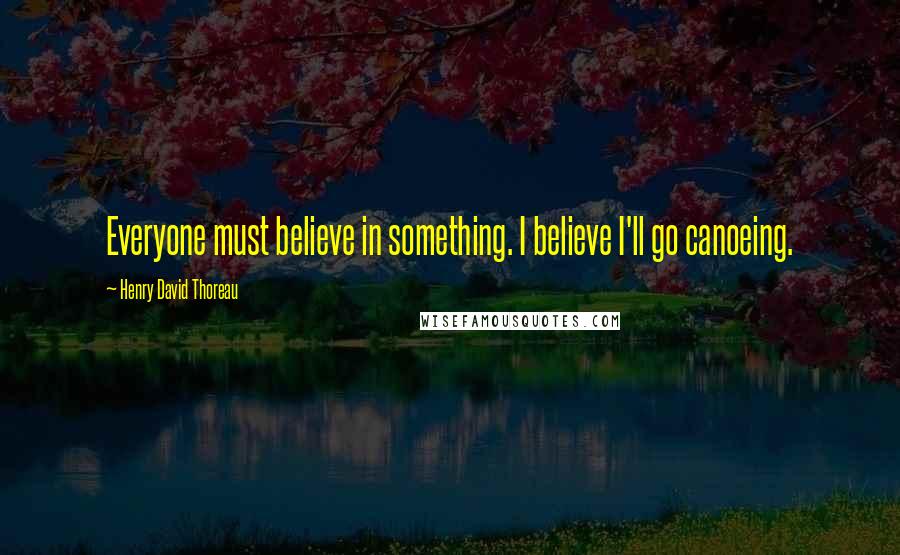 Henry David Thoreau Quotes: Everyone must believe in something. I believe I'll go canoeing.