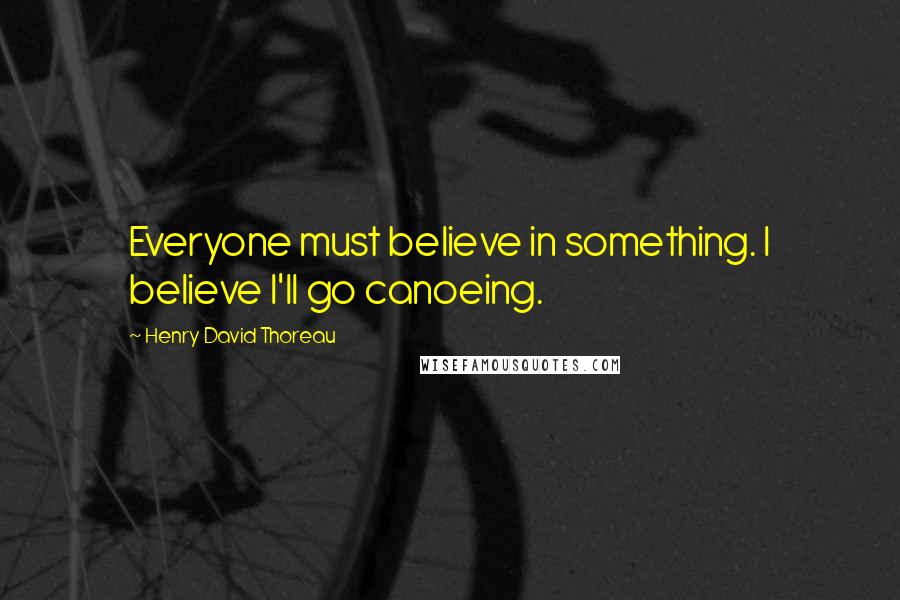 Henry David Thoreau Quotes: Everyone must believe in something. I believe I'll go canoeing.