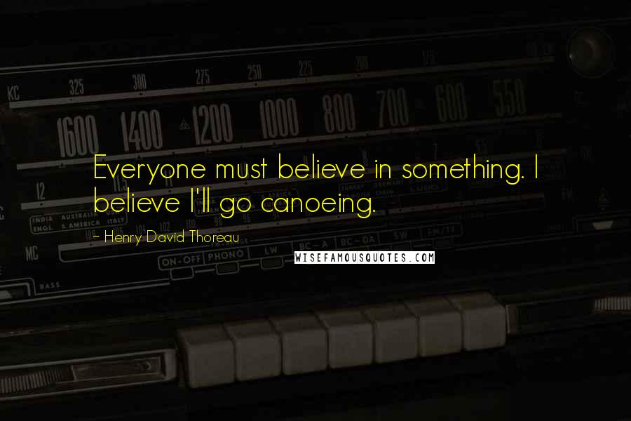 Henry David Thoreau Quotes: Everyone must believe in something. I believe I'll go canoeing.