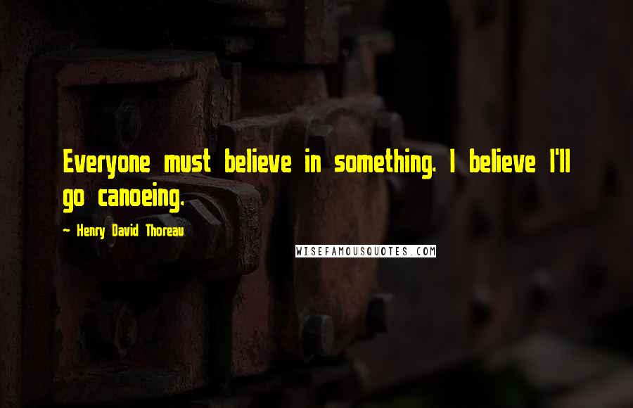 Henry David Thoreau Quotes: Everyone must believe in something. I believe I'll go canoeing.