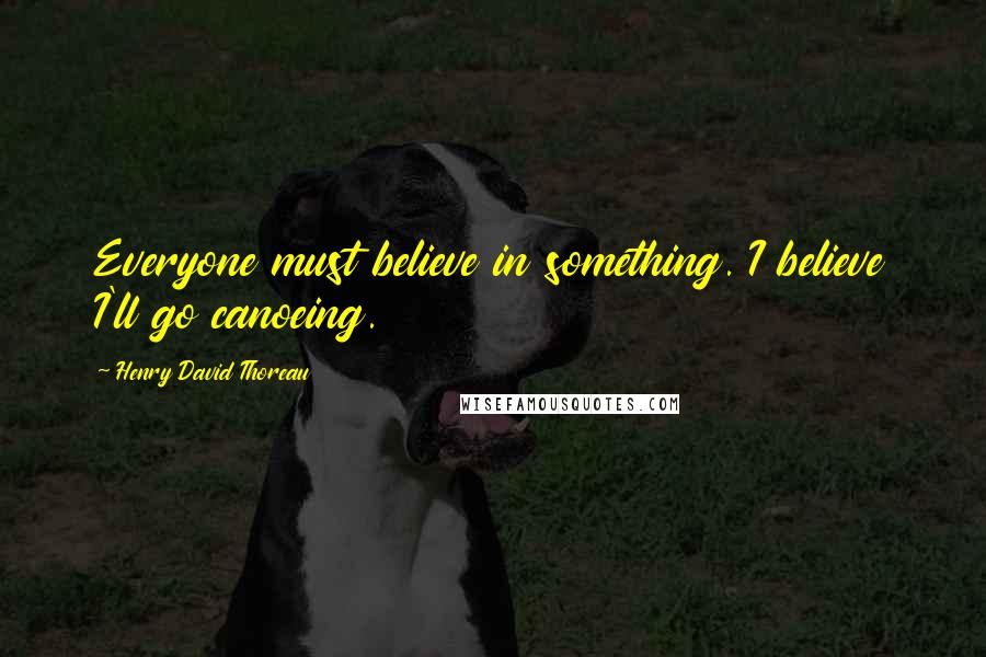 Henry David Thoreau Quotes: Everyone must believe in something. I believe I'll go canoeing.