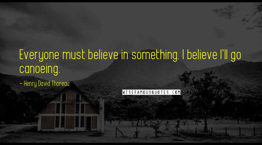 Henry David Thoreau Quotes: Everyone must believe in something. I believe I'll go canoeing.