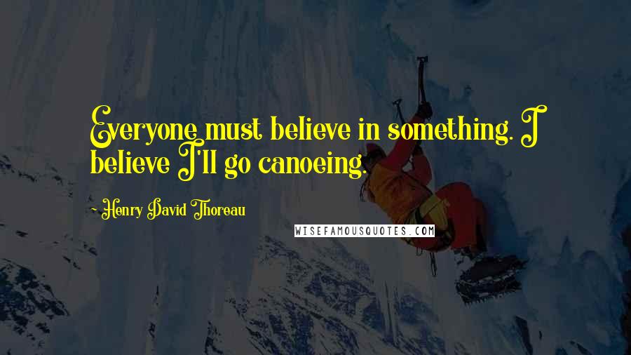 Henry David Thoreau Quotes: Everyone must believe in something. I believe I'll go canoeing.