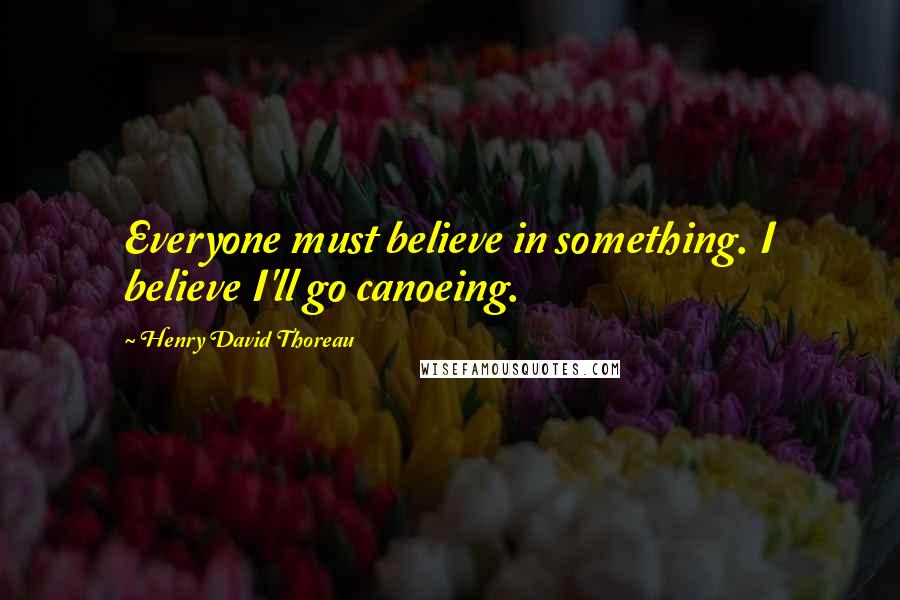 Henry David Thoreau Quotes: Everyone must believe in something. I believe I'll go canoeing.