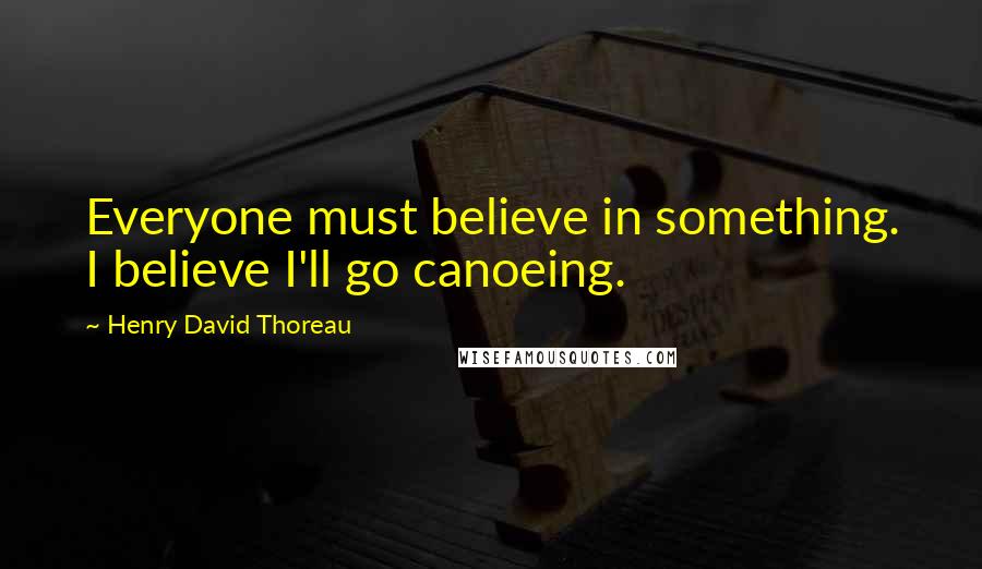 Henry David Thoreau Quotes: Everyone must believe in something. I believe I'll go canoeing.