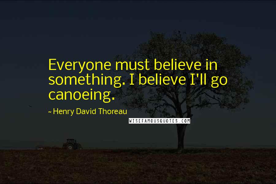 Henry David Thoreau Quotes: Everyone must believe in something. I believe I'll go canoeing.