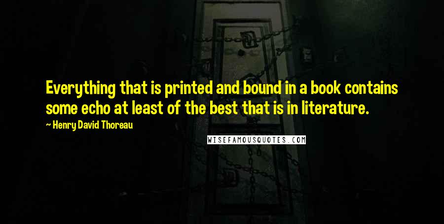 Henry David Thoreau Quotes: Everything that is printed and bound in a book contains some echo at least of the best that is in literature.