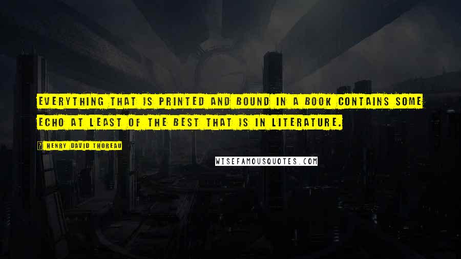 Henry David Thoreau Quotes: Everything that is printed and bound in a book contains some echo at least of the best that is in literature.