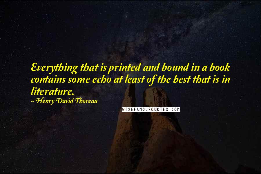 Henry David Thoreau Quotes: Everything that is printed and bound in a book contains some echo at least of the best that is in literature.