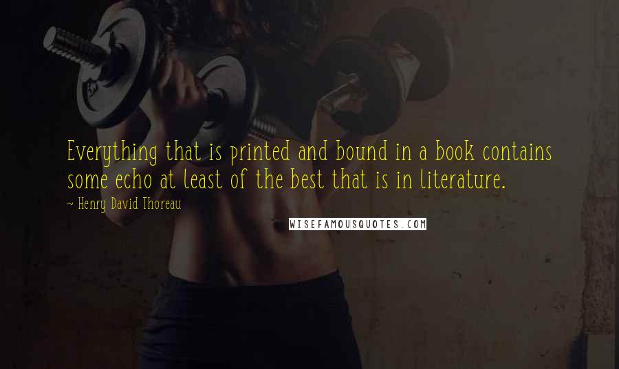 Henry David Thoreau Quotes: Everything that is printed and bound in a book contains some echo at least of the best that is in literature.