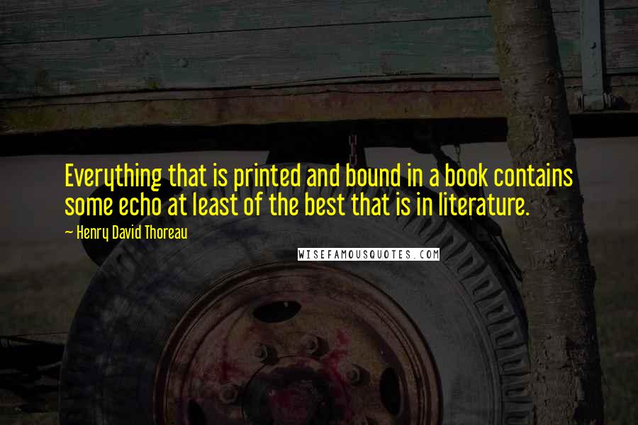 Henry David Thoreau Quotes: Everything that is printed and bound in a book contains some echo at least of the best that is in literature.