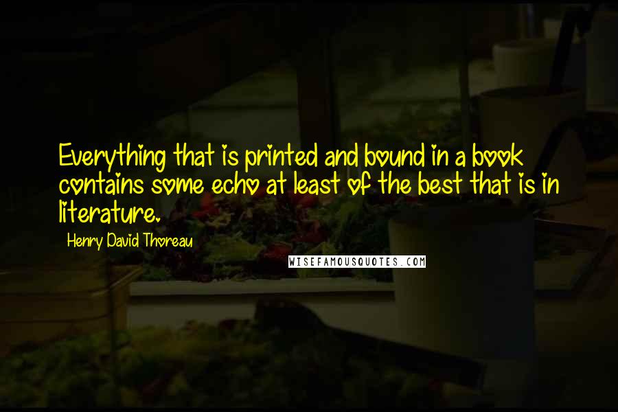 Henry David Thoreau Quotes: Everything that is printed and bound in a book contains some echo at least of the best that is in literature.