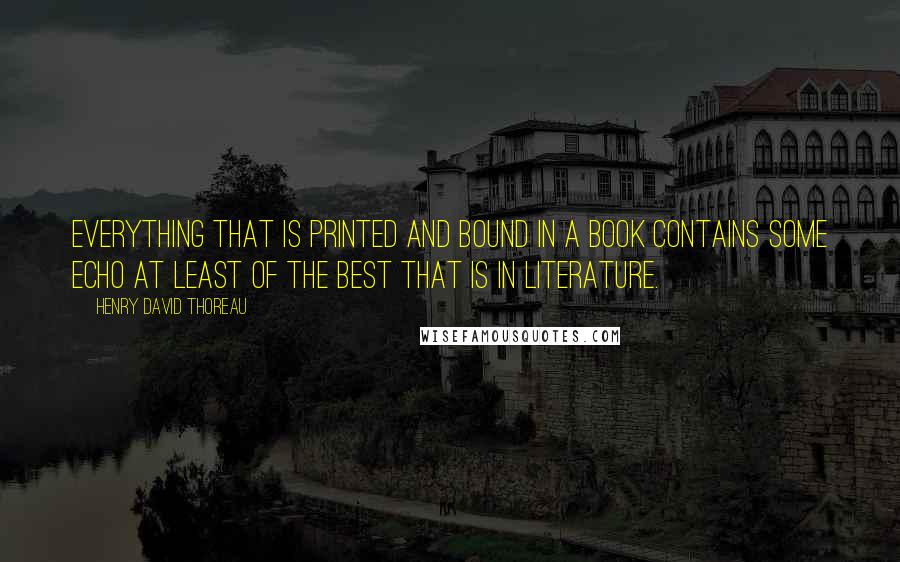 Henry David Thoreau Quotes: Everything that is printed and bound in a book contains some echo at least of the best that is in literature.