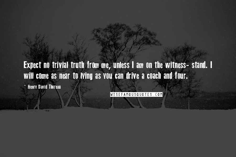 Henry David Thoreau Quotes: Expect no trivial truth from me, unless I am on the witness- stand. I will come as near to lying as you can drive a coach and four.