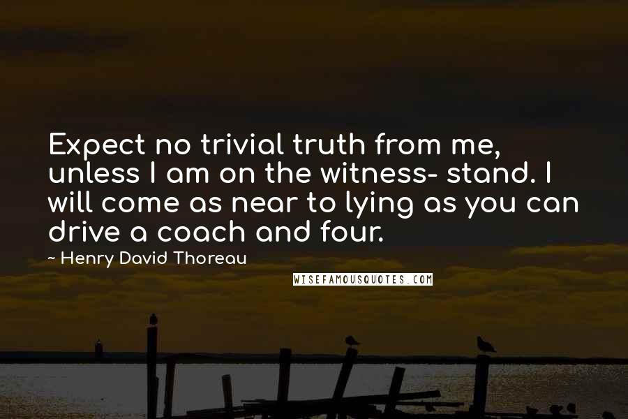 Henry David Thoreau Quotes: Expect no trivial truth from me, unless I am on the witness- stand. I will come as near to lying as you can drive a coach and four.