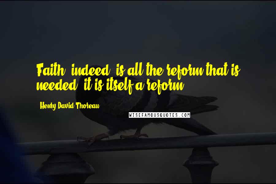 Henry David Thoreau Quotes: Faith, indeed, is all the reform that is needed; it is itself a reform.