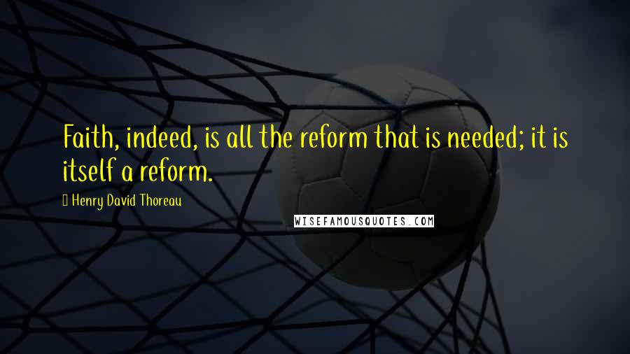 Henry David Thoreau Quotes: Faith, indeed, is all the reform that is needed; it is itself a reform.