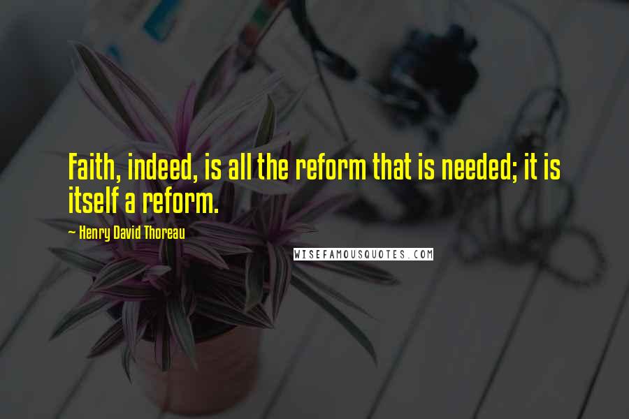 Henry David Thoreau Quotes: Faith, indeed, is all the reform that is needed; it is itself a reform.