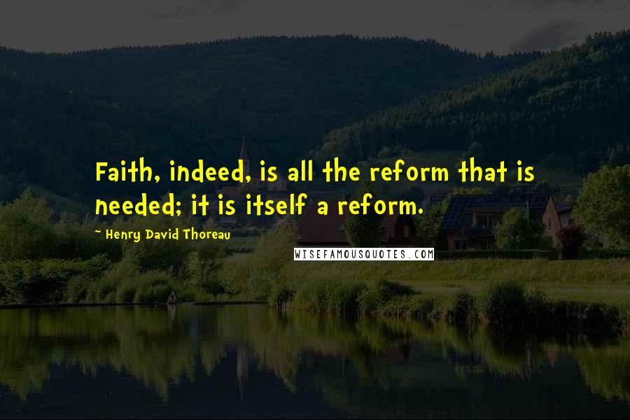 Henry David Thoreau Quotes: Faith, indeed, is all the reform that is needed; it is itself a reform.
