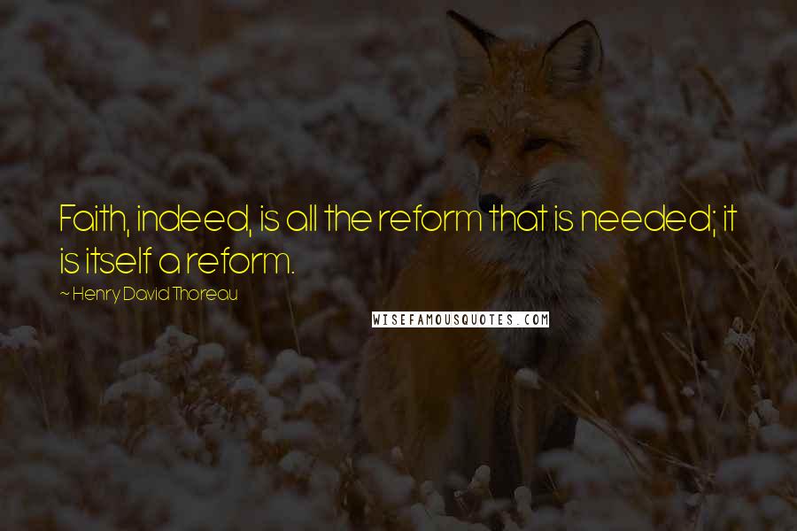 Henry David Thoreau Quotes: Faith, indeed, is all the reform that is needed; it is itself a reform.