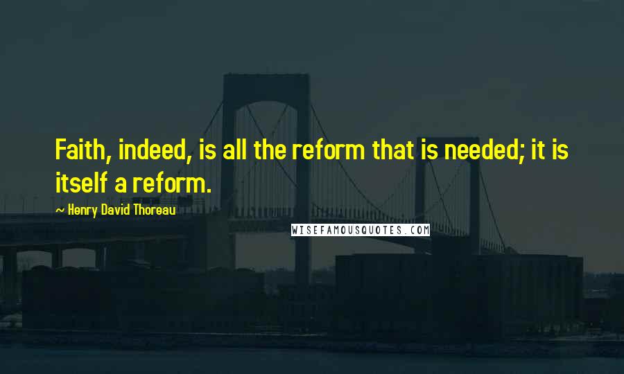 Henry David Thoreau Quotes: Faith, indeed, is all the reform that is needed; it is itself a reform.