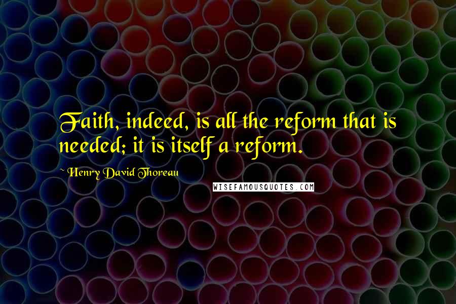 Henry David Thoreau Quotes: Faith, indeed, is all the reform that is needed; it is itself a reform.