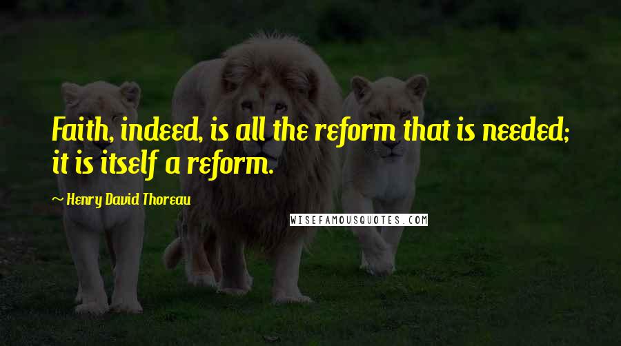 Henry David Thoreau Quotes: Faith, indeed, is all the reform that is needed; it is itself a reform.