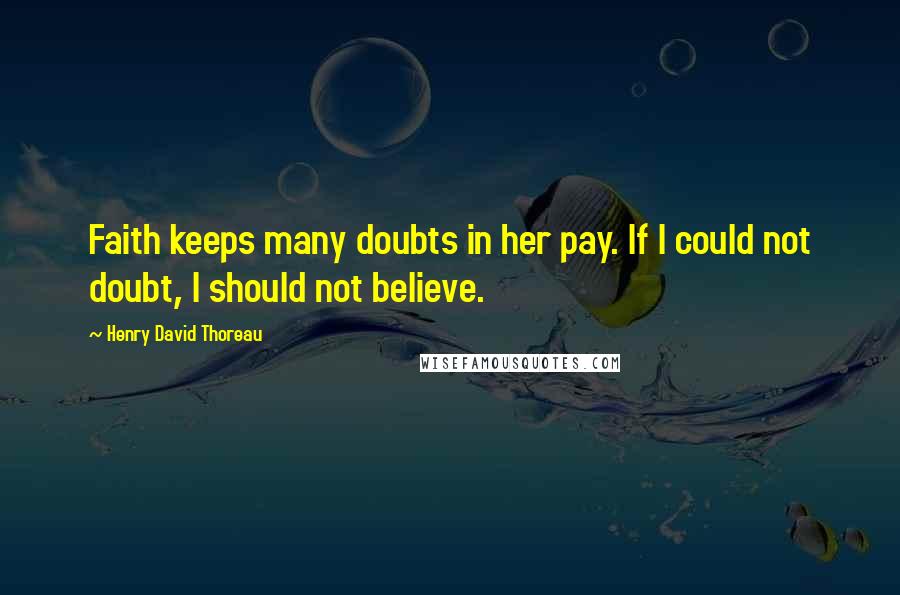 Henry David Thoreau Quotes: Faith keeps many doubts in her pay. If I could not doubt, I should not believe.