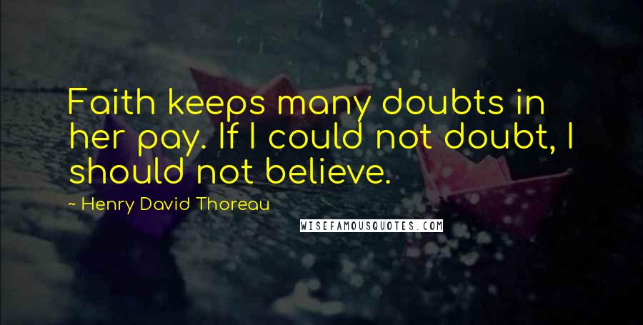 Henry David Thoreau Quotes: Faith keeps many doubts in her pay. If I could not doubt, I should not believe.