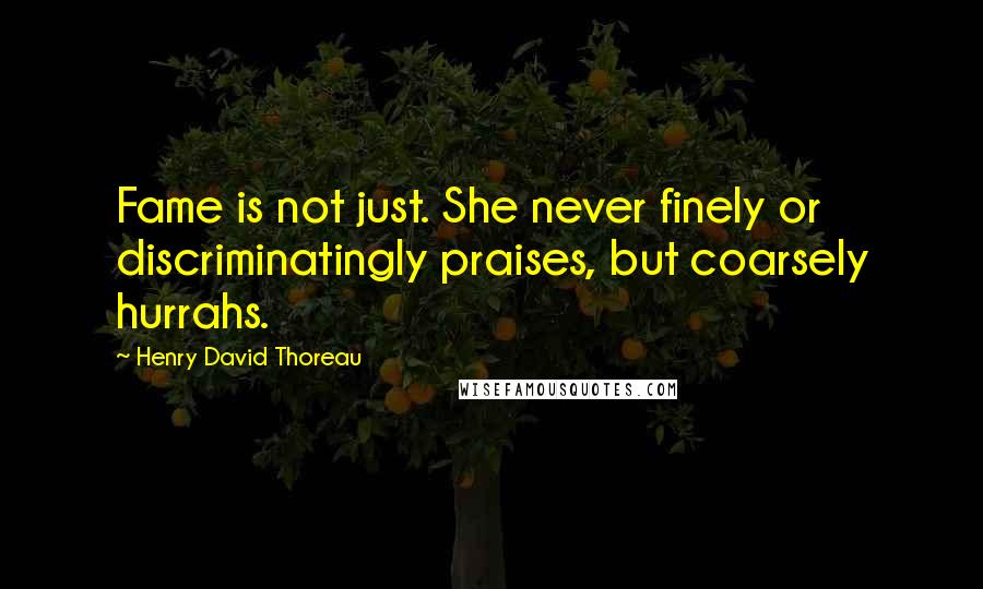 Henry David Thoreau Quotes: Fame is not just. She never finely or discriminatingly praises, but coarsely hurrahs.