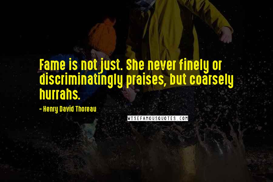 Henry David Thoreau Quotes: Fame is not just. She never finely or discriminatingly praises, but coarsely hurrahs.