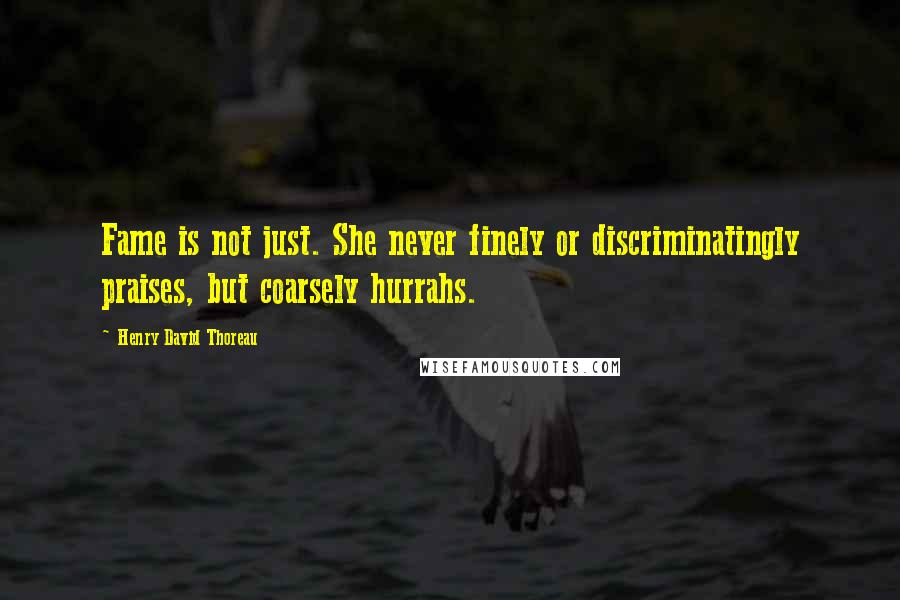 Henry David Thoreau Quotes: Fame is not just. She never finely or discriminatingly praises, but coarsely hurrahs.