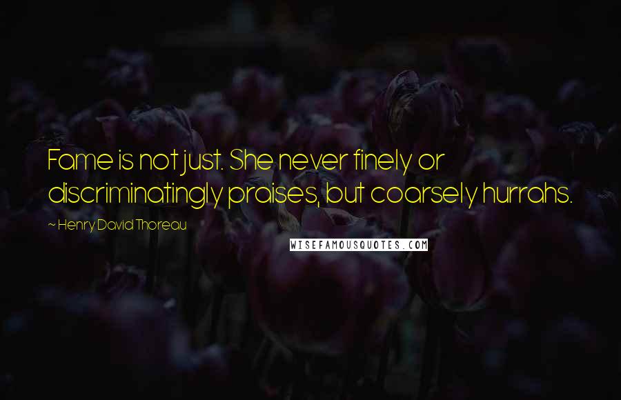 Henry David Thoreau Quotes: Fame is not just. She never finely or discriminatingly praises, but coarsely hurrahs.